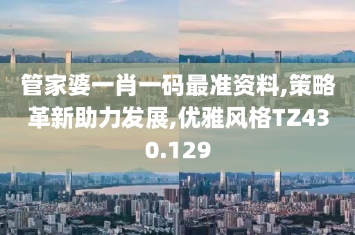 管家婆一肖一码最准资料,策略革新助力发展,优雅风格TZ430.129