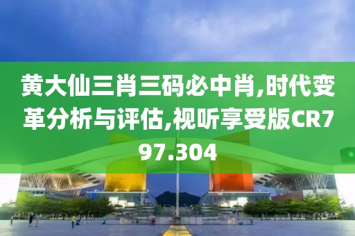 黄大仙三肖三码必中肖,时代变革分析与评估,视听享受版CR797.304