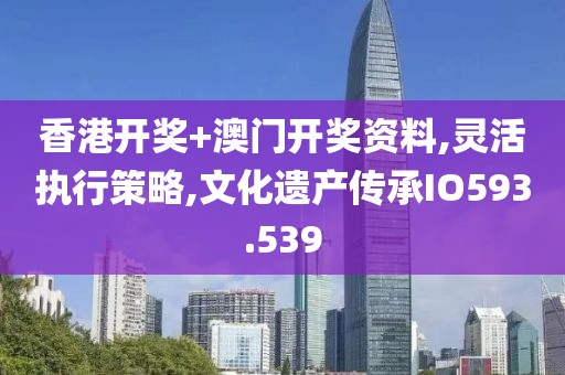 香港开奖+澳门开奖资料,灵活执行策略,文化遗产传承IO593.539