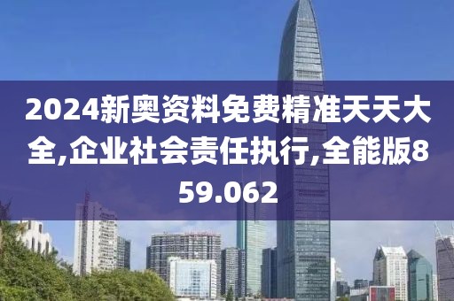 2024新奥资料免费精准天天大全,企业社会责任执行,全能版859.062