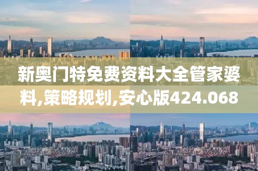 新奥门特免费资料大全管家婆料,策略规划,安心版424.068