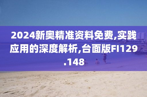 2024新奥精准资料免费,实践应用的深度解析,台面版FI129.148