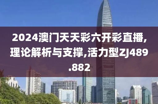 2024澳门天天彩六开彩直播,理论解析与支撑,活力型ZJ489.882