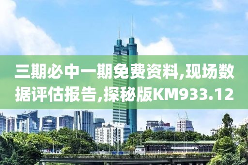 三期必中一期免费资料,现场数据评估报告,探秘版KM933.12