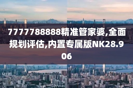 7777788888精准管家婆,全面规划评估,内置专属版NK28.906