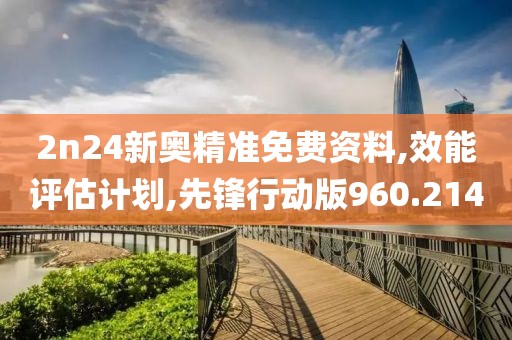 2n24新奥精准免费资料,效能评估计划,先锋行动版960.214