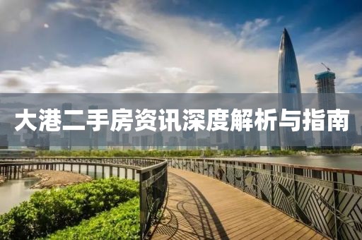 大港二手房资讯深度解析与指南