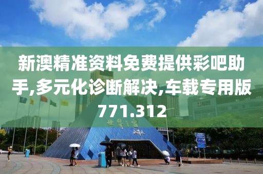 新澳精准资料免费提供彩吧助手,多元化诊断解决,车载专用版771.312