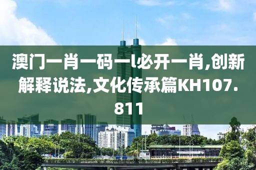 澳门一肖一码一l必开一肖,创新解释说法,文化传承篇KH107.811