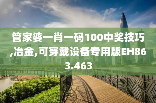 管家婆一肖一码100中奖技巧,冶金,可穿戴设备专用版EH863.463