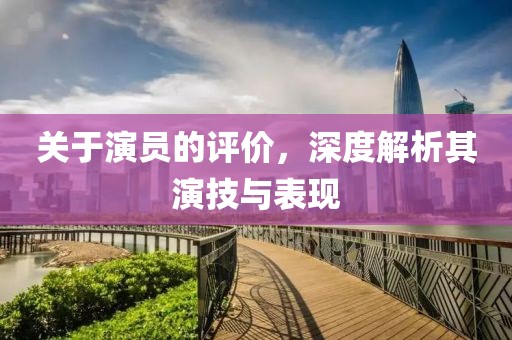 关于演员的评价，深度解析其演技与表现