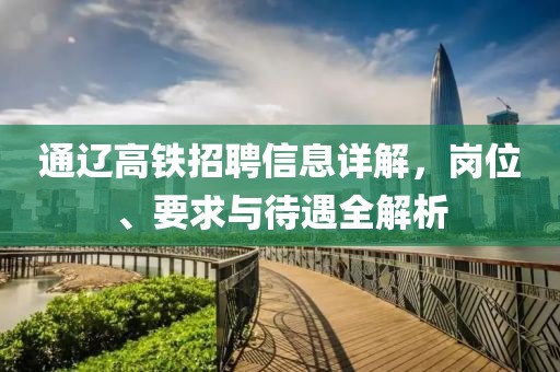 通辽高铁招聘信息详解，岗位、要求与待遇全解析