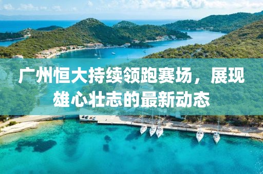 广州恒大持续领跑赛场，展现雄心壮志的最新动态