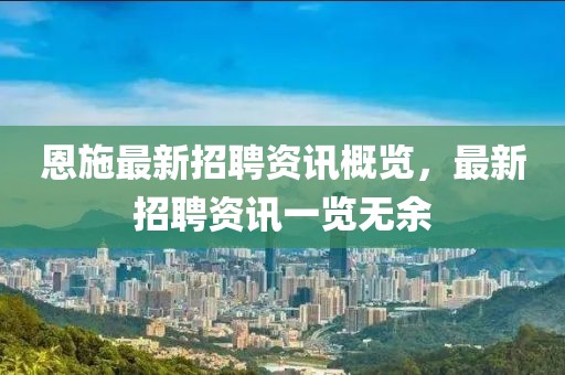 恩施最新招聘资讯概览，最新招聘资讯一览无余