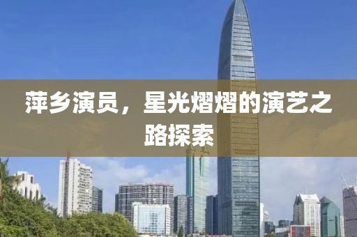 萍乡演员，星光熠熠的演艺之路探索