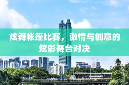 炫舞帐篷比赛，激情与创意的炫彩舞台对决