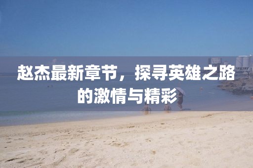 赵杰最新章节，探寻英雄之路的激情与精彩
