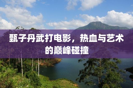 甄子丹武打电影，热血与艺术的巅峰碰撞