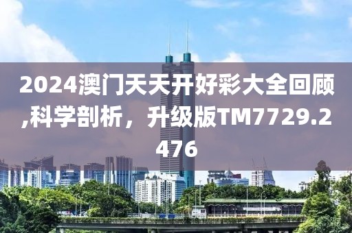 2024澳门天天开好彩大全回顾,科学剖析，升级版TM7729.2476
