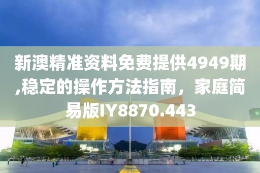 新澳精准资料免费提供4949期,稳定的操作方法指南，家庭简易版IY8870.443