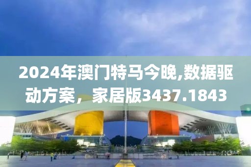 2024年澳门特马今晚,数据驱动方案，家居版3437.1843
