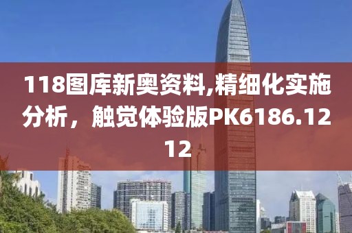 118图库新奥资料,精细化实施分析，触觉体验版PK6186.1212