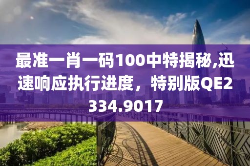 最准一肖一码100中特揭秘,迅速响应执行进度，特别版QE2334.9017