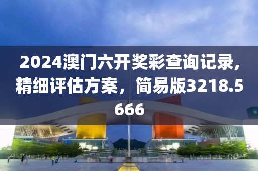 2024澳门六开奖彩查询记录,精细评估方案，简易版3218.5666