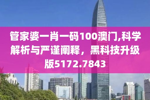 管家婆一肖一码100澳门,科学解析与严谨阐释，黑科技升级版5172.7843