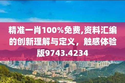 精准一肖100%免费,资料汇编的创新理解与定义，触感体验版9743.4234