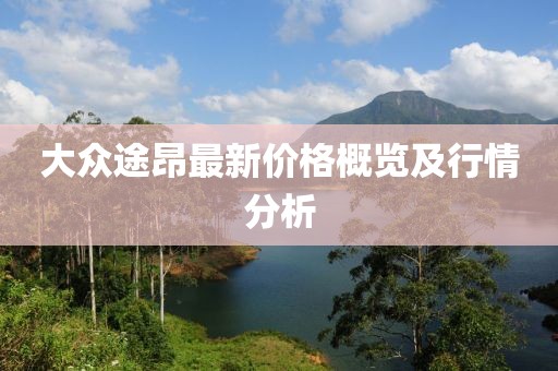 大众途昂最新价格概览及行情分析