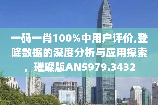 一码一肖100%中用户评价,登降数据的深度分析与应用探索，璀璨版AN5979.3432