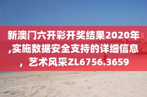 新澳门六开彩开奖结果2020年,实施数据安全支持的详细信息，艺术风采ZL6756.3659