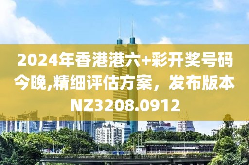 2024年香港港六+彩开奖号码今晚,精细评估方案，发布版本NZ3208.0912