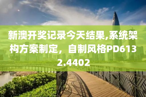 新澳开奖记录今天结果,系统架构方案制定，自制风格PD6132.4402