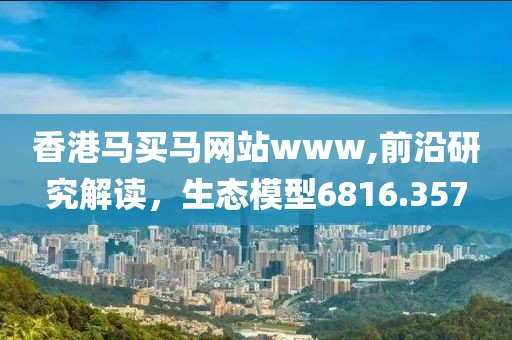 香港马买马网站www,前沿研究解读，生态模型6816.357