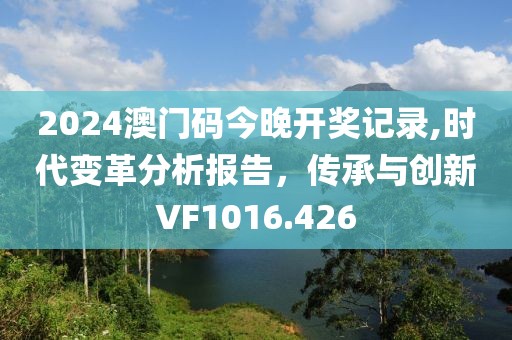 2024澳门码今晚开奖记录,时代变革分析报告，传承与创新VF1016.426