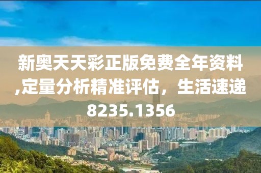新奥天天彩正版免费全年资料,定量分析精准评估，生活速递8235.1356
