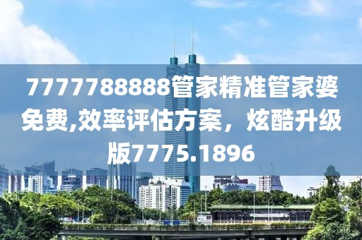 7777788888管家精准管家婆免费,效率评估方案，炫酷升级版7775.1896