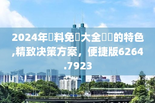 2024年資料免費大全優勢的特色,精致决策方案，便捷版6264.7923