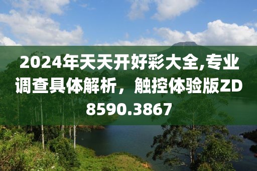 2024年天天开好彩大全,专业调查具体解析，触控体验版ZD8590.3867