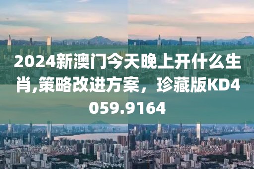 2024新澳门今天晚上开什么生肖,策略改进方案，珍藏版KD4059.9164