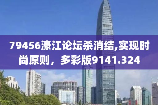 79456濠江论坛杀消结,实现时尚原则，多彩版9141.324