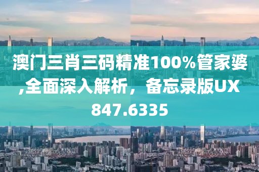 澳门三肖三码精准100%管家婆,全面深入解析，备忘录版UX847.6335