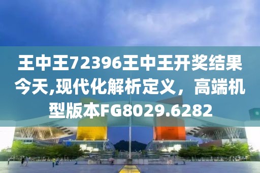 王中王72396王中王开奖结果今天,现代化解析定义，高端机型版本FG8029.6282