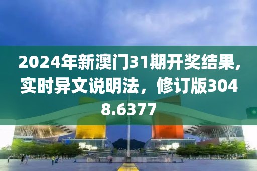 2024年新澳门31期开奖结果,实时异文说明法，修订版3048.6377