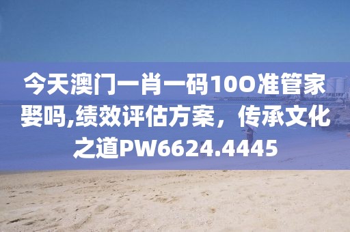 今天澳门一肖一码10O准管家娶吗,绩效评估方案，传承文化之道PW6624.4445