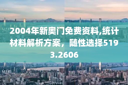 2004年新奥门免费资料,统计材料解析方案，随性选择5193.2606