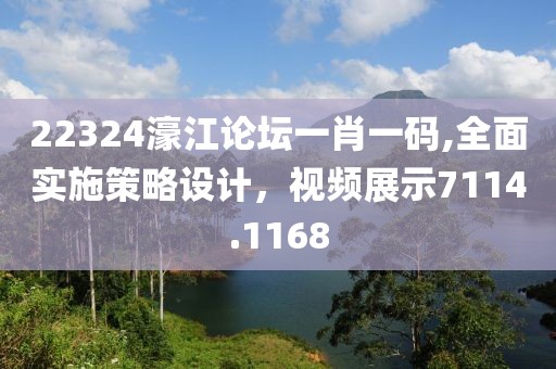 22324濠江论坛一肖一码,全面实施策略设计，视频展示7114.1168