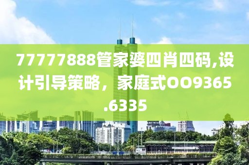 77777888管家婆四肖四码,设计引导策略，家庭式OO9365.6335